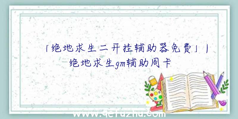 「绝地求生二开挂辅助器免费」|绝地求生gm辅助周卡